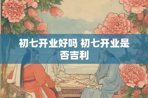 初七开业好吗 初七开业是否吉利