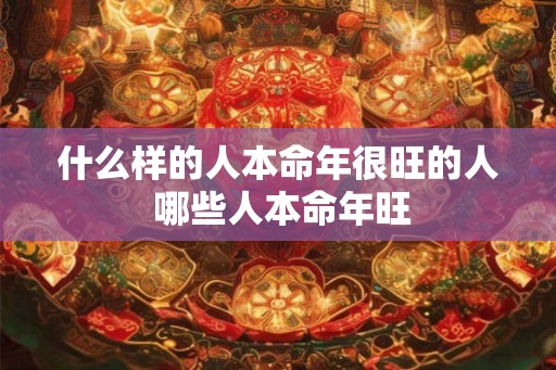 什么样的人本命年很旺的人 哪些人本命年旺 什么样的人本命年很旺的人 哪些人本命年旺