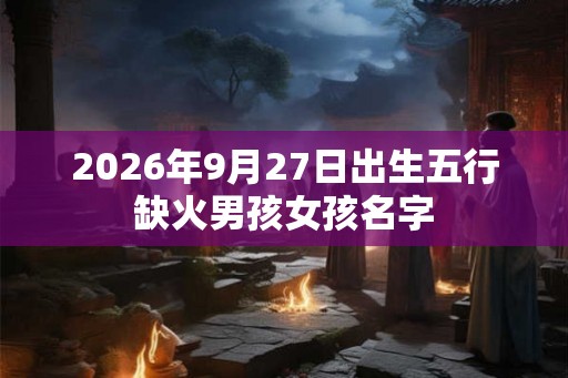 2026年9月27日出生五行缺火男孩女孩名字
