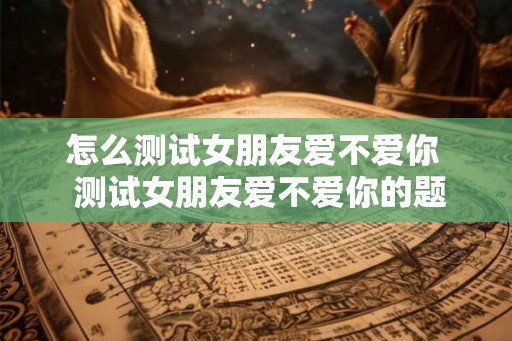 怎么测试女朋友爱不爱你  测试女朋友爱不爱你的题目