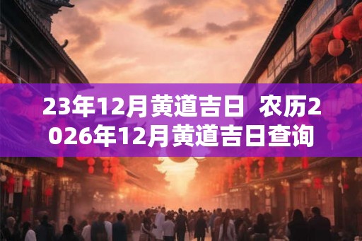 23年12月黄道吉日  农历2026年12月黄道吉日查询