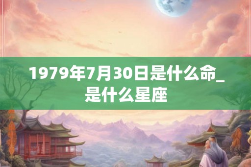 1979年7月30日是什么命_是什么星座