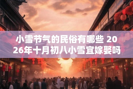小雪节气的民俗有哪些 2026年十月初八小雪宜嫁娶吗 小雪节气的民俗有哪些 2026年十月初八小雪宜嫁娶吗