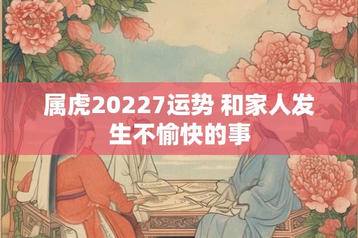 属虎20227运势 和家人发生不愉快的事