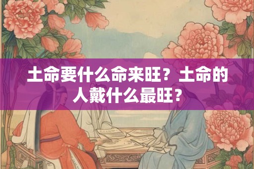 土命要什么命来旺？土命的人戴什么最旺？