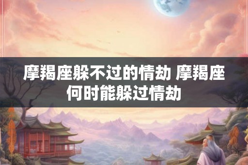 摩羯座躲不过的情劫 摩羯座何时能躲过情劫 摩羯座躲不过的情劫 摩羯座何时能躲过情劫