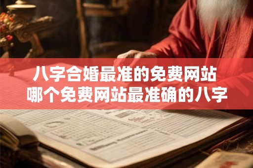 八字合婚最准的免费网站 哪个免费网站最准确的八字合婚
