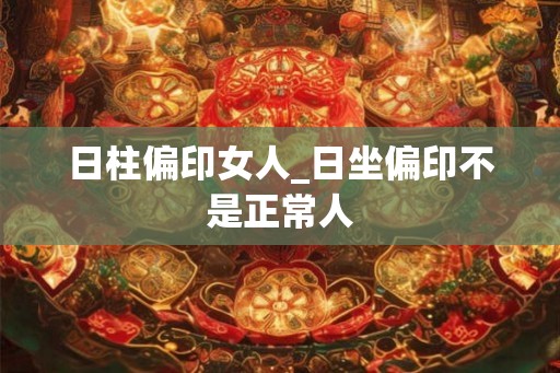 日柱偏印女人_日坐偏印不是正常人