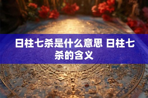 日柱七杀是什么意思 日柱七杀的含义