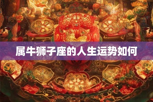 属牛狮子座的人生运势如何 属牛狮子座的人生运势如何