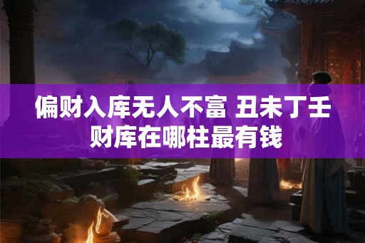 偏财入库无人不富 丑未丁壬 财库在哪柱最有钱