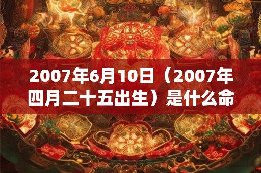 2007年6月10日(2007年四月二十五出生)是什么命_命运如何 2007年6月10日(2007年四月二十五出生)是什么命_命运如何