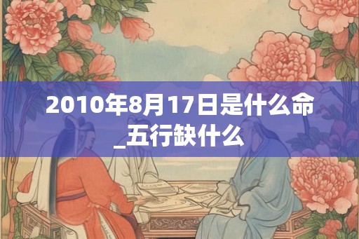 2010年8月17日是什么命_五行缺什么