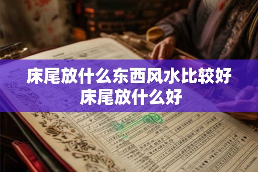 床尾放什么东西风水比较好 床尾放什么好