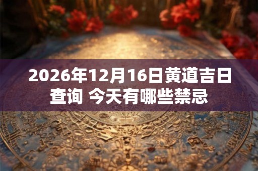2026年12月16日黄道吉日查询 今天有哪些禁忌