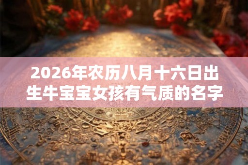 2026年农历八月十六日出生牛宝宝女孩有气质的名字 2026年农历八月十六日出生牛宝宝女孩有气质的名字