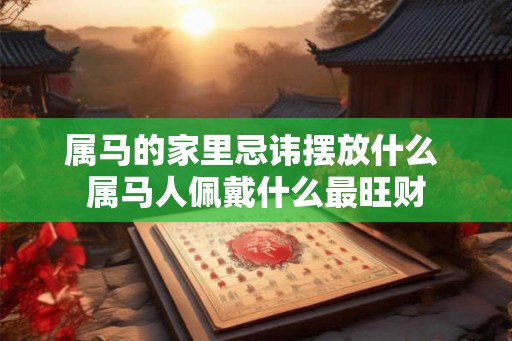 属马的家里忌讳摆放什么 属马人佩戴什么最旺财