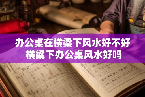 办公桌在横梁下风水好不好 横梁下办公桌风水好吗