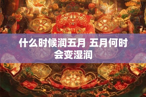 什么时候润五月 五月何时会变湿润