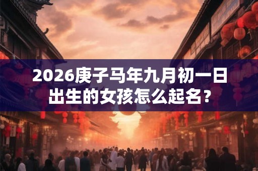 2026庚子马年九月初一日出生的女孩怎么起名？