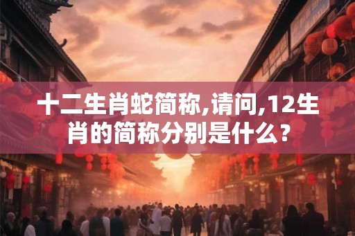 十二生肖蛇简称,请问,12生肖的简称分别是什么？