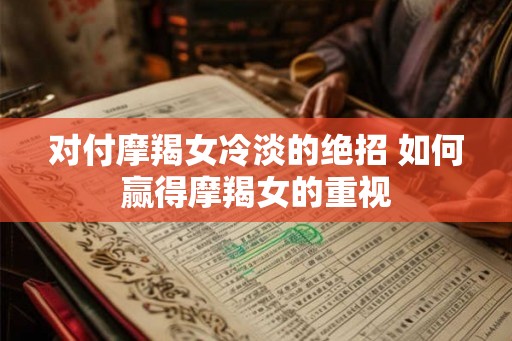 对付摩羯女冷淡的绝招 如何赢得摩羯女的重视