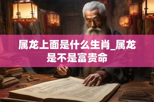 属龙上面是什么生肖_属龙是不是富贵命