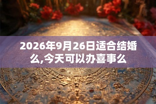 2026年9月26日适合结婚么,今天可以办喜事么