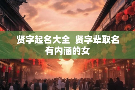 贤字起名大全 贤字辈取名有内涵的女 贤字起名大全 贤字辈取名有内涵的女