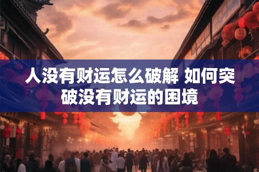 人没有财运怎么破解 如何突破没有财运的困境 人没有财运怎么破解 如何突破没有财运的困境