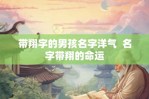 带翔字的男孩名字洋气 名字带翔的命运 带翔字的男孩名字洋气 名字带翔的命运