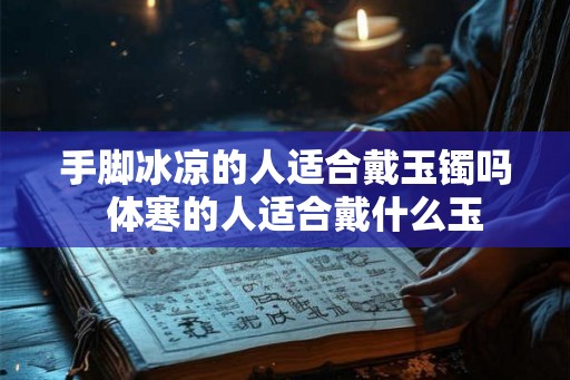 手脚冰凉的人适合戴玉镯吗  体寒的人适合戴什么玉