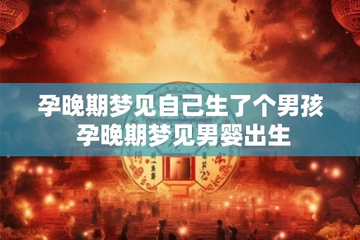 孕晚期梦见自己生了个男孩 孕晚期梦见男婴出生