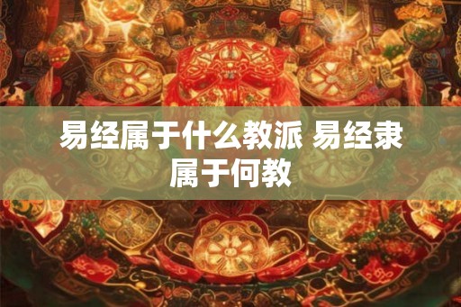 易经属于什么教派 易经隶属于何教