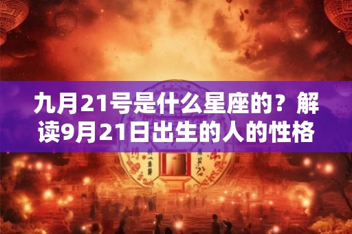 九月21号是什么星座的?解读9月21日出生的人的性格与命运 九月21号是什么星座的?解读9月21日出生的人的性格与命运
