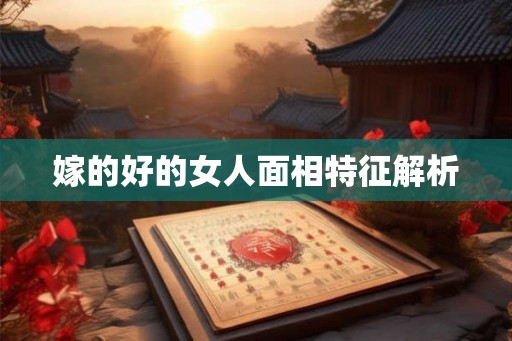嫁的好的女人面相特征解析 嫁的好的女人面相特征解析