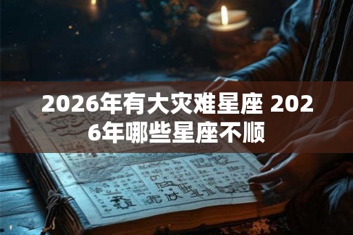 2026年有大灾难星座 2026年哪些星座不顺 2026年有大灾难星座 2026年哪些星座不顺