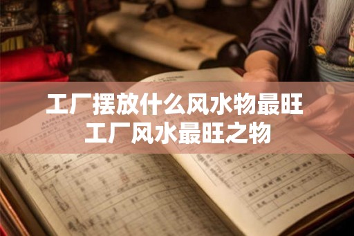 工厂摆放什么风水物最旺 工厂风水最旺之物