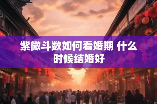 紫微斗数如何看婚期 什么时候结婚好