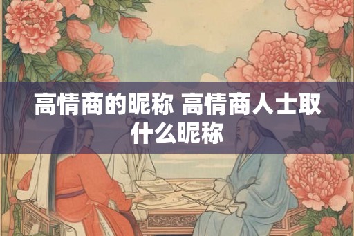 高情商的昵称 高情商人士取什么昵称 高情商的昵称 高情商人士取什么昵称