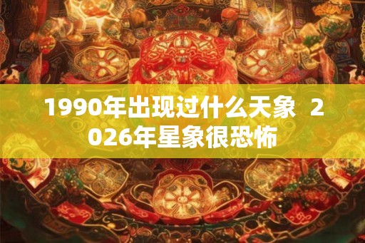1990年出现过什么天象  2026年星象很恐怖