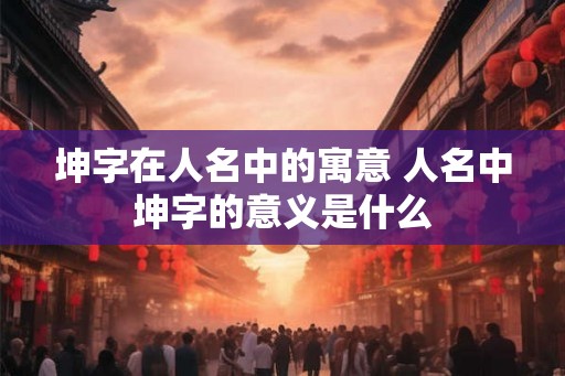 坤字在人名中的寓意 人名中坤字的意义是什么
