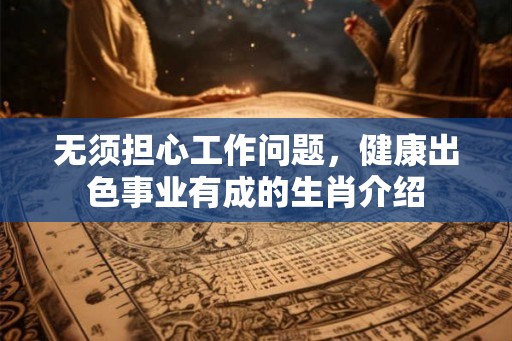 无须担心工作问题，健康出色事业有成的生肖介绍