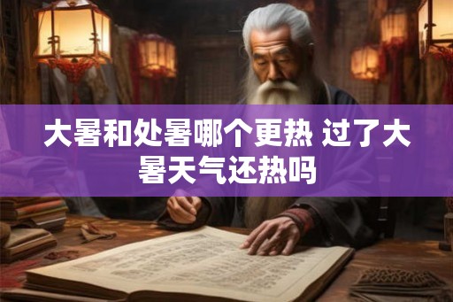 大暑和处暑哪个更热 过了大暑天气还热吗