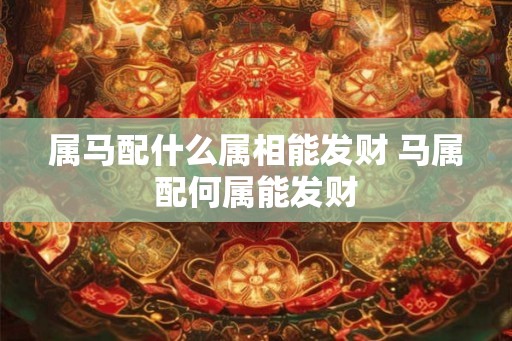 属马配什么属相能发财 马属配何属能发财