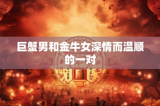 巨蟹男和金牛女深情而温顺的一对 巨蟹男和金牛女深情而温顺的一对