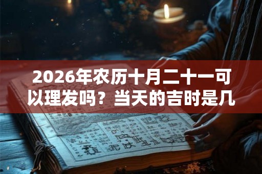 2026年农历十月二十一可以理发吗？当天的吉时是几点？