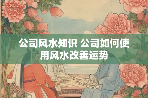 公司风水知识 公司如何使用风水改善运势 公司风水知识 公司如何使用风水改善运势