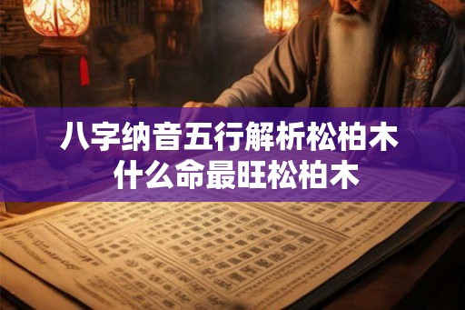八字纳音五行解析松柏木  什么命最旺松柏木