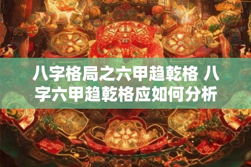 八字格局之六甲趋乾格 八字六甲趋乾格应如何分析
